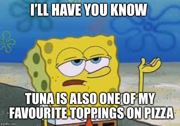 I’ll have you know spongebob | I’LL HAVE YOU KNOW TUNA IS ALSO ONE OF MY FAVOURITE TOPPINGS ON PIZZA | image tagged in ill have you know spongebob | made w/ Imgflip meme maker