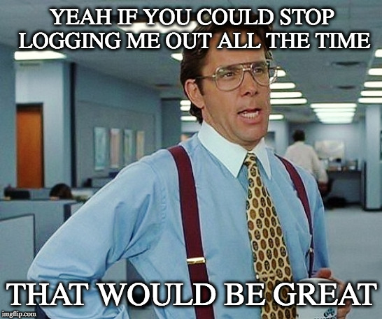 That'd Be Great | YEAH IF YOU COULD STOP LOGGING ME OUT ALL THE TIME; THAT WOULD BE GREAT | image tagged in that'd be great,AdviceAnimals | made w/ Imgflip meme maker