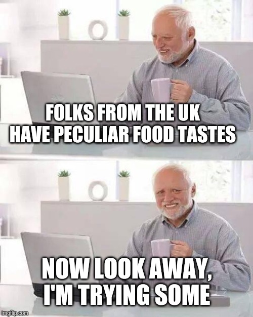 Hide the Pain Harold Meme | FOLKS FROM THE UK HAVE PECULIAR FOOD TASTES NOW LOOK AWAY, I'M TRYING SOME | image tagged in memes,hide the pain harold | made w/ Imgflip meme maker