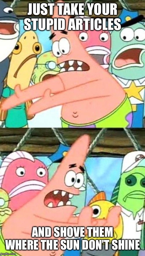 Put It Somewhere Else Patrick Meme | JUST TAKE YOUR STUPID ARTICLES AND SHOVE THEM WHERE THE SUN DON’T SHINE | image tagged in memes,put it somewhere else patrick | made w/ Imgflip meme maker