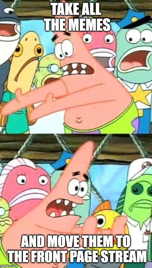 Put It Somewhere Else Patrick Meme | TAKE ALL THE MEMES AND MOVE THEM TO THE FRONT PAGE STREAM | image tagged in memes,put it somewhere else patrick | made w/ Imgflip meme maker