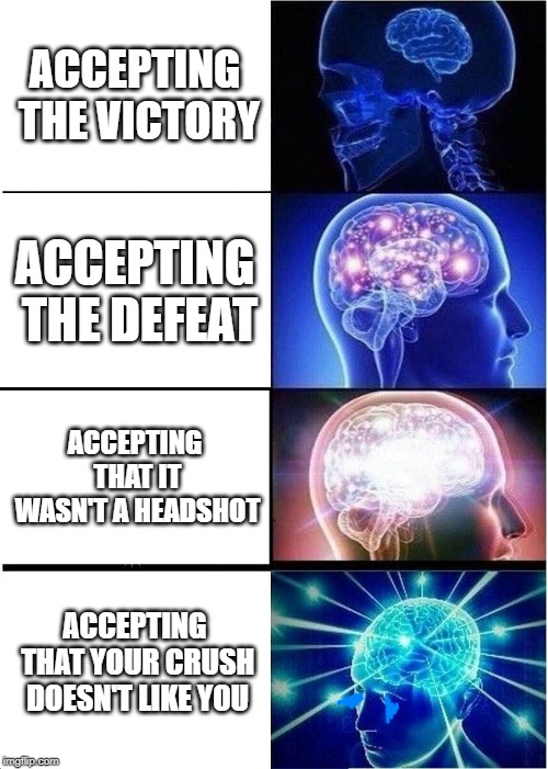 Expanding Brain Meme | ACCEPTING THE VICTORY; ACCEPTING THE DEFEAT; ACCEPTING THAT IT WASN'T A HEADSHOT; ACCEPTING THAT YOUR CRUSH DOESN'T LIKE YOU | image tagged in memes,expanding brain | made w/ Imgflip meme maker