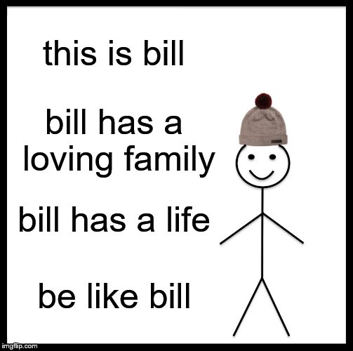 Be Like Bill Meme | this is bill; bill has a loving family; bill has a life; be like bill | image tagged in memes,be like bill | made w/ Imgflip meme maker