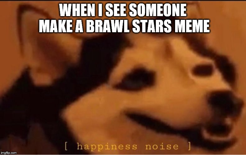 happines noise | WHEN I SEE SOMEONE MAKE A BRAWL STARS MEME | image tagged in happines noise | made w/ Imgflip meme maker