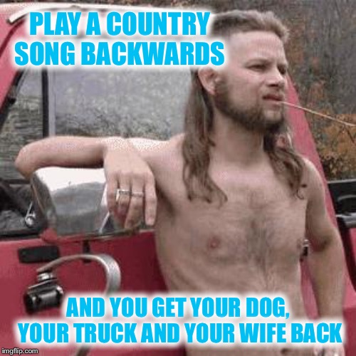 almost redneck | PLAY A COUNTRY SONG BACKWARDS AND YOU GET YOUR DOG, YOUR TRUCK AND YOUR WIFE BACK | image tagged in almost redneck | made w/ Imgflip meme maker
