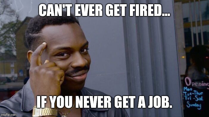 Roll Safe Think About It Meme | CAN'T EVER GET FIRED... IF YOU NEVER GET A JOB. | image tagged in memes,roll safe think about it | made w/ Imgflip meme maker