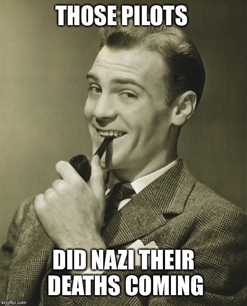 Smug | THOSE PILOTS DID NAZI THEIR DEATHS COMING | image tagged in smug | made w/ Imgflip meme maker