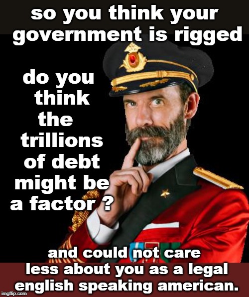 not smart to rant without a good subject. | do you think the   trillions of debt might be a factor ? so you think your government is rigged; and could not care less about you as a legal english speaking american. | image tagged in captain obvious,illuminati confirmed,middle class robbery,overwhelming debt at every level,bankers suck,meme thus | made w/ Imgflip meme maker