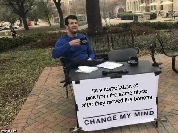 Change My Mind Meme | Its a compilation of pics from the same place after they moved the banana …………………………………………………………………………………………………………………………………………….. | image tagged in memes,change my mind | made w/ Imgflip meme maker