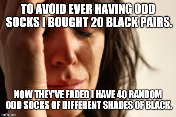 First World Problems Meme | TO AVOID EVER HAVING ODD SOCKS I BOUGHT 20 BLACK PAIRS. NOW THEY'VE FADED I HAVE 40 RANDOM ODD SOCKS OF DIFFERENT SHADES OF BLACK. | image tagged in memes,first world problems,AdviceAnimals | made w/ Imgflip meme maker