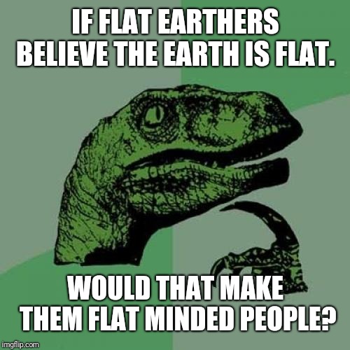 IF FLAT EARTHERS BELIEVE THE EARTH IS FLAT. WOULD THAT MAKE THEM FLAT MINDED PEOPLE? | image tagged in memes,philosoraptor | made w/ Imgflip meme maker