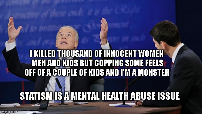 What the hell Biden | I KILLED THOUSAND OF INNOCENT WOMEN MEN AND KIDS BUT COPPING SOME FEELS OFF OF A COUPLE OF KIDS AND I'M A MONSTER; STATISM IS A MENTAL HEALTH ABUSE ISSUE | image tagged in what the hell biden | made w/ Imgflip meme maker