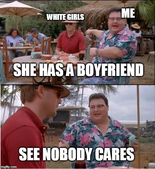 See Nobody Cares Meme | ME; WHITE GIRLS; SHE HAS A BOYFRIEND; SEE NOBODY CARES | image tagged in memes,see nobody cares | made w/ Imgflip meme maker