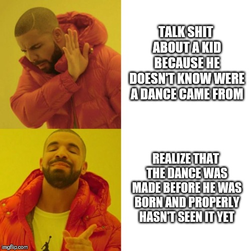 Drake Blank | TALK SHIT ABOUT A KID BECAUSE HE DOESN'T KNOW WERE A DANCE CAME FROM; REALIZE THAT THE DANCE WAS MADE BEFORE HE WAS BORN AND PROPERLY HASN'T SEEN IT YET | image tagged in drake blank | made w/ Imgflip meme maker