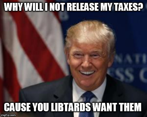 Trump Smiling | WHY WILL I NOT RELEASE MY TAXES? CAUSE YOU LIBTARDS WANT THEM | image tagged in trump smiling | made w/ Imgflip meme maker