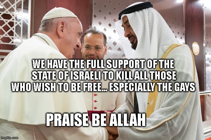 Pope Doctor and Sheikh | WE HAVE THE FULL SUPPORT OF THE STATE OF ISRAELI TO KILL ALL THOSE WHO WISH TO BE FREE... ESPECIALLY THE GAYS; PRAISE BE ALLAH | image tagged in pope doctor and sheikh | made w/ Imgflip meme maker