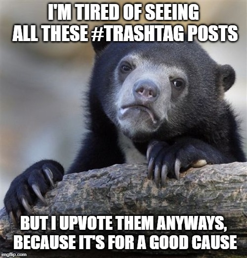Confession Bear | I'M TIRED OF SEEING ALL THESE #TRASHTAG POSTS; BUT I UPVOTE THEM ANYWAYS, BECAUSE IT'S FOR A GOOD CAUSE | image tagged in memes,confession bear,AdviceAnimals | made w/ Imgflip meme maker