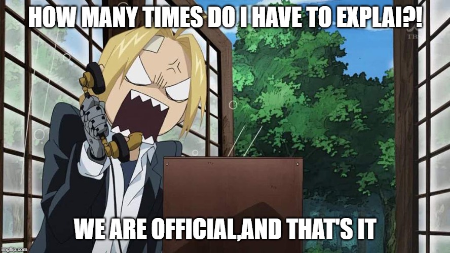 Edward Elric Angry Fullmetal Alchemist  | HOW MANY TIMES DO I HAVE TO EXPLAI?! WE ARE OFFICIAL,AND THAT'S IT | image tagged in edward elric angry fullmetal alchemist | made w/ Imgflip meme maker