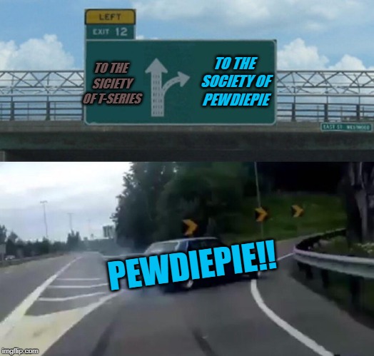 Left Exit 12 Off Ramp | TO THE SOCIETY OF PEWDIEPIE; TO THE SICIETY OF T-SERIES; PEWDIEPIE!! | image tagged in memes,left exit 12 off ramp | made w/ Imgflip meme maker