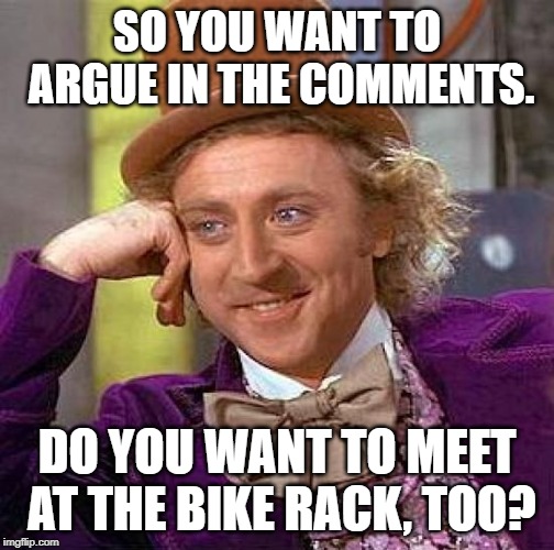 Willy Wonka's Too Old for This | SO YOU WANT TO ARGUE IN THE COMMENTS. DO YOU WANT TO MEET AT THE BIKE RACK, TOO? | image tagged in memes,creepy condescending wonka,kids,argument,too old,adulting | made w/ Imgflip meme maker