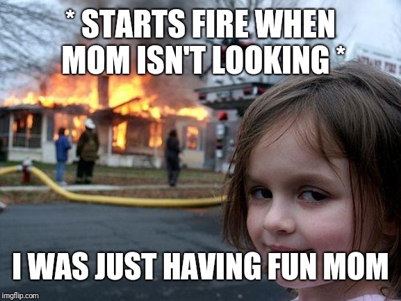 * STARTS FIRE WHEN MOM ISN'T LOOKING * I WAS JUST HAVING FUN MOM | image tagged in memes,disaster girl | made w/ Imgflip meme maker