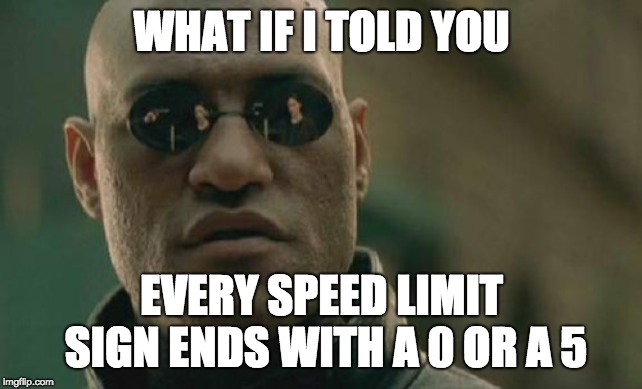 It's true | WHAT IF I TOLD YOU; EVERY SPEED LIMIT SIGN ENDS WITH A 0 OR A 5 | image tagged in memes,matrix morpheus,speed limit,what if i told you | made w/ Imgflip meme maker