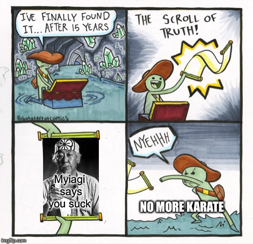 The Scroll Of Truth | Myiagi says you suck; NO MORE KARATE | image tagged in memes,the scroll of truth | made w/ Imgflip meme maker