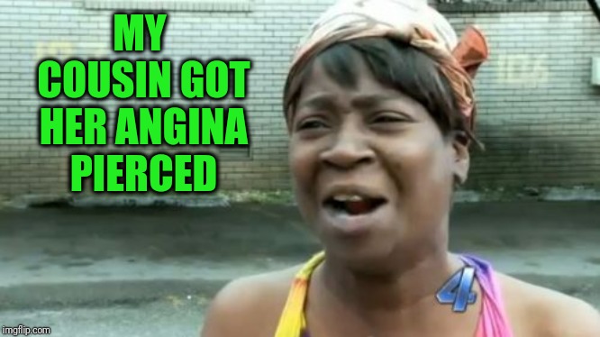 Ain't Nobody Got Time For That Meme | MY COUSIN GOT HER ANGINA PIERCED | image tagged in memes,aint nobody got time for that | made w/ Imgflip meme maker