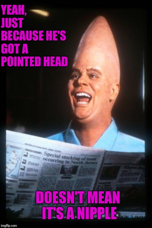 Conehead | YEAH, JUST BECAUSE HE'S GOT A POINTED HEAD DOESN'T MEAN IT'S A NIPPLE | image tagged in conehead | made w/ Imgflip meme maker