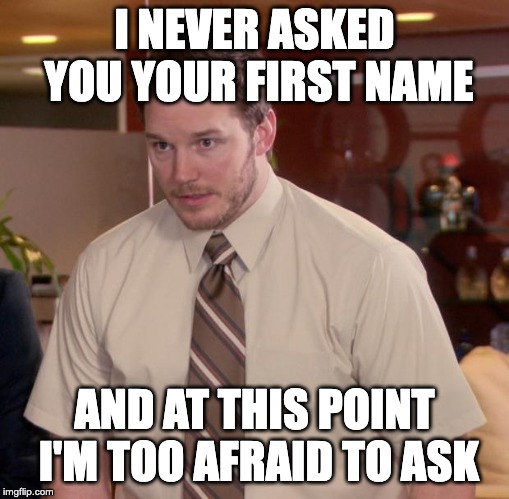 Afraid To Ask Andy | I NEVER ASKED YOU YOUR FIRST NAME; AND AT THIS POINT I'M TOO AFRAID TO ASK | image tagged in memes,afraid to ask andy,AdviceAnimals | made w/ Imgflip meme maker