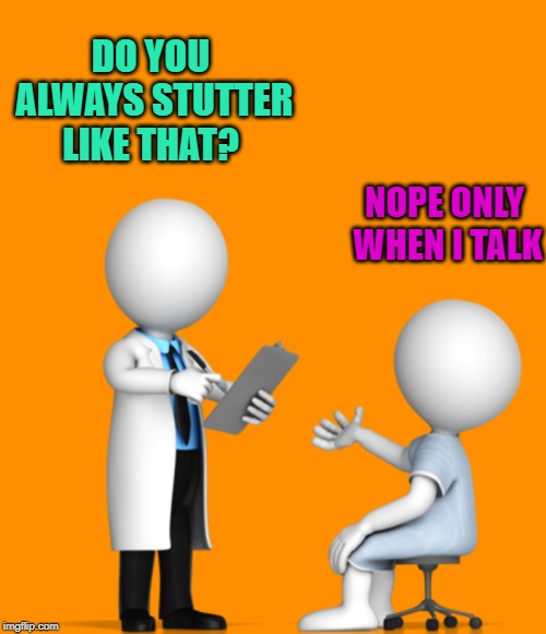 asking the right question | DO YOU ALWAYS STUTTER LIKE THAT? NOPE ONLY WHEN I TALK | image tagged in joke,doctor | made w/ Imgflip meme maker