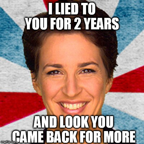 Rachel maddow neoliberal mainstream corporate media fake news pr | I LIED TO YOU FOR 2 YEARS; AND LOOK YOU CAME BACK FOR MORE | image tagged in rachel maddow neoliberal mainstream corporate media fake news pr | made w/ Imgflip meme maker