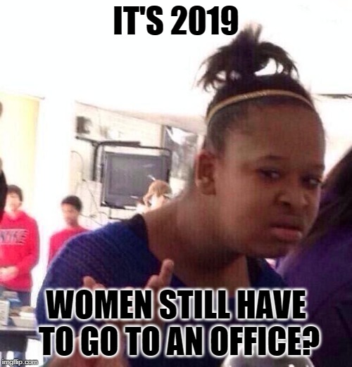 Working Women Wat | IT'S 2019; WOMEN STILL HAVE TO GO TO AN OFFICE? | image tagged in memes,black girl wat,working,women,perspective,fight club | made w/ Imgflip meme maker