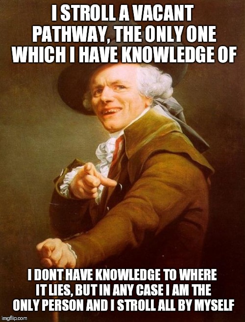 Joseph Ducreux | I STROLL A VACANT PATHWAY, THE ONLY ONE WHICH I HAVE KNOWLEDGE OF; I DONT HAVE KNOWLEDGE TO WHERE IT LIES, BUT IN ANY CASE I AM THE ONLY PERSON AND I STROLL ALL BY MYSELF | image tagged in memes,joseph ducreux | made w/ Imgflip meme maker