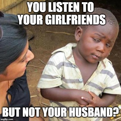 Third World Divorce | YOU LISTEN TO YOUR GIRLFRIENDS; BUT NOT YOUR HUSBAND? | image tagged in memes,third world skeptical kid,marriage,women,divorce,girlfriends | made w/ Imgflip meme maker