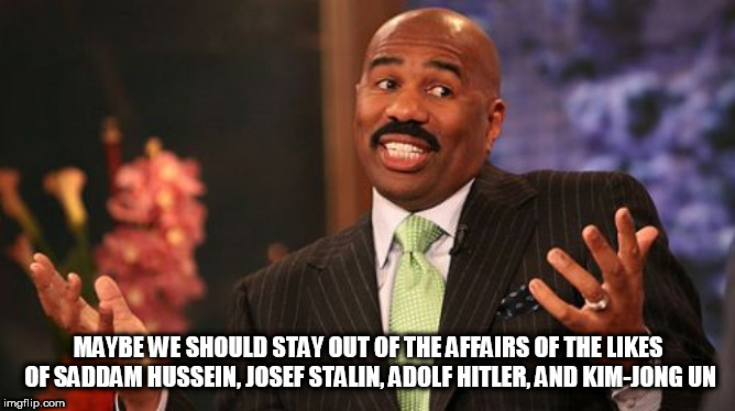 Steve Harvey Meme | MAYBE WE SHOULD STAY OUT OF THE AFFAIRS OF THE LIKES OF SADDAM HUSSEIN, JOSEF STALIN, ADOLF HITLER, AND KIM-JONG UN | image tagged in adolf hitler,josef stalin,saddam hussein,kim jong un,affairs,isolationism | made w/ Imgflip meme maker