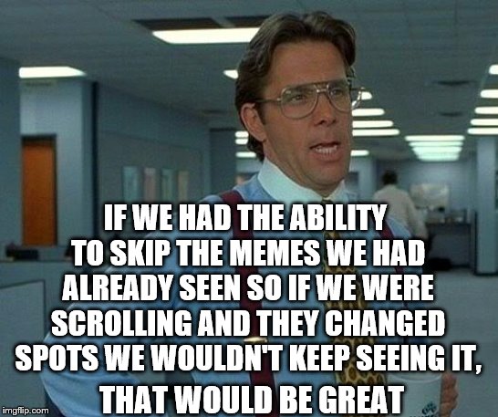 That Would Be Great Meme | IF WE HAD THE ABILITY TO SKIP THE MEMES WE HAD ALREADY SEEN SO IF WE WERE SCROLLING AND THEY CHANGED SPOTS WE WOULDN'T KEEP SEEING IT, THAT WOULD BE GREAT | image tagged in memes,that would be great | made w/ Imgflip meme maker