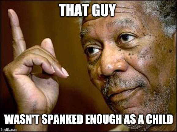 This Morgan Freeman | THAT GUY WASN'T SPANKED ENOUGH AS A CHILD | image tagged in this morgan freeman | made w/ Imgflip meme maker