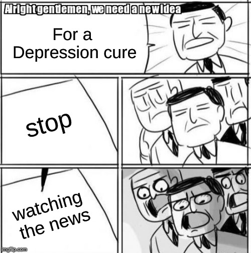 Alright Gentlemen We Need A New Idea Meme | For a Depression cure stop watching the news | image tagged in memes,alright gentlemen we need a new idea | made w/ Imgflip meme maker
