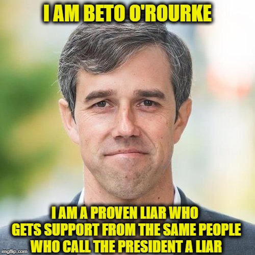 BETO | I AM BETO O'ROURKE; I AM A PROVEN LIAR WHO GETS SUPPORT FROM THE SAME PEOPLE WHO CALL THE PRESIDENT A LIAR | image tagged in beto,democrats | made w/ Imgflip meme maker
