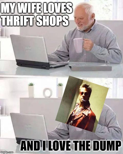 Harold's Fight Club | MY WIFE LOVES THRIFT SHOPS; AND I LOVE THE DUMP | image tagged in memes,hide the pain harold,fight club,marriage,hoarding,funny memes | made w/ Imgflip meme maker