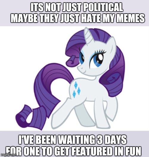 Rarity Meme | ITS NOT JUST POLITICAL MAYBE THEY JUST HATE MY MEMES I'VE BEEN WAITING 3 DAYS FOR ONE TO GET FEATURED IN FUN | image tagged in memes,rarity | made w/ Imgflip meme maker