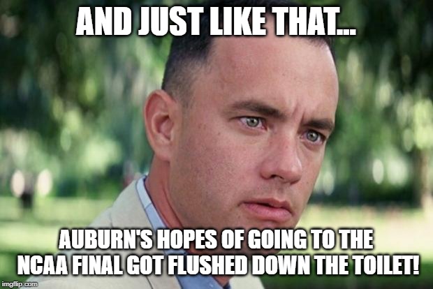 And Just Like That Meme | AND JUST LIKE THAT... AUBURN'S HOPES OF GOING TO THE NCAA FINAL GOT FLUSHED DOWN THE TOILET! | image tagged in forrest gump | made w/ Imgflip meme maker