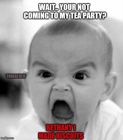 Angry Baby Meme | WAIT.. YOUR NOT COMING TO MY TEA PARTY? *TRIGGERED*; BETHANY I MADE BISCUITS | image tagged in memes,angry baby | made w/ Imgflip meme maker