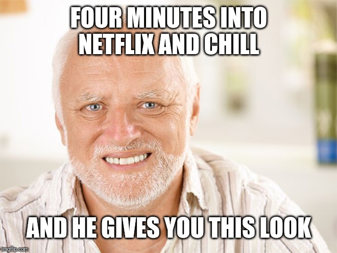 Awkward smiling old man | FOUR MINUTES INTO NETFLIX AND CHILL; AND HE GIVES YOU THIS LOOK | image tagged in awkward smiling old man | made w/ Imgflip meme maker