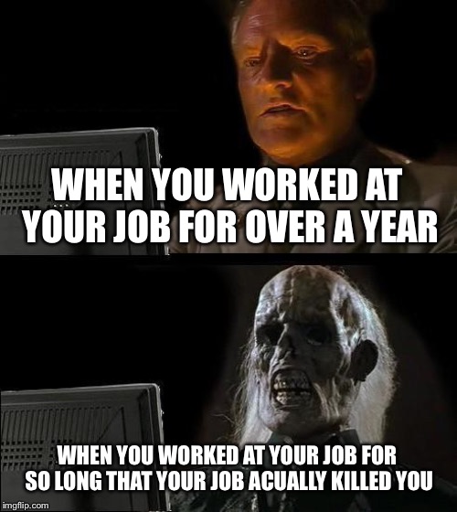 I'll Just Wait Here Meme | WHEN YOU WORKED AT YOUR JOB FOR OVER A YEAR; WHEN YOU WORKED AT YOUR JOB FOR SO LONG THAT YOUR JOB ACUALLY KILLED YOU | image tagged in memes,ill just wait here | made w/ Imgflip meme maker