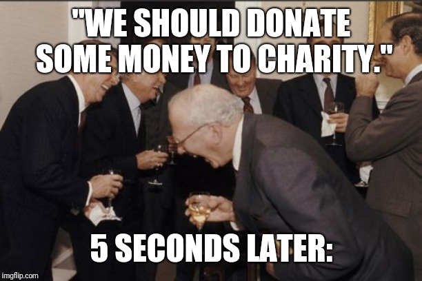 Laughing Men In Suits Meme | "WE SHOULD DONATE SOME MONEY TO CHARITY."; 5 SECONDS LATER: | image tagged in memes,laughing men in suits | made w/ Imgflip meme maker