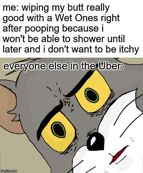 No Skidmarks Either | me: wiping my butt really good with a Wet Ones right after pooping because i won't be able to shower until later and i don't want to be itchy; everyone else in the Uber: | image tagged in memes,unsettled tom,uber,funny,dank memes | made w/ Imgflip meme maker