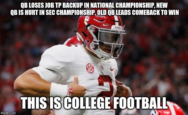 QB LOSES JOB TP BACKUP IN NATIONAL CHAMPIONSHIP, NEW QB IS HURT IN SEC CHAMPIONSHIP, OLD QB LEADS COMEBACK TO WIN; THIS IS COLLEGE FOOTBALL | image tagged in football | made w/ Imgflip meme maker