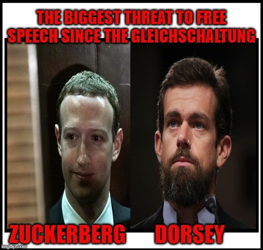 Social media CEOs are the biggest threat to our Constitutional right of free speech since Hitler's Gleichschaltung! | THE BIGGEST THREAT TO FREE SPEECH SINCE THE GLEICHSCHALTUNG; ZUCKERBERG; DORSEY | image tagged in democratic socialism,social media,free speech,qanon,maga,liberal agenda | made w/ Imgflip meme maker